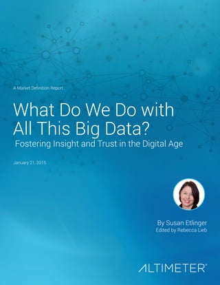 What Do We Do with
All This Big Data?
Fostering Insight and Trust in the Digital Age
A Market Definition Report
January 21, 2015
By Susan Etlinger
Edited by Rebecca Lieb
Preview Only
 