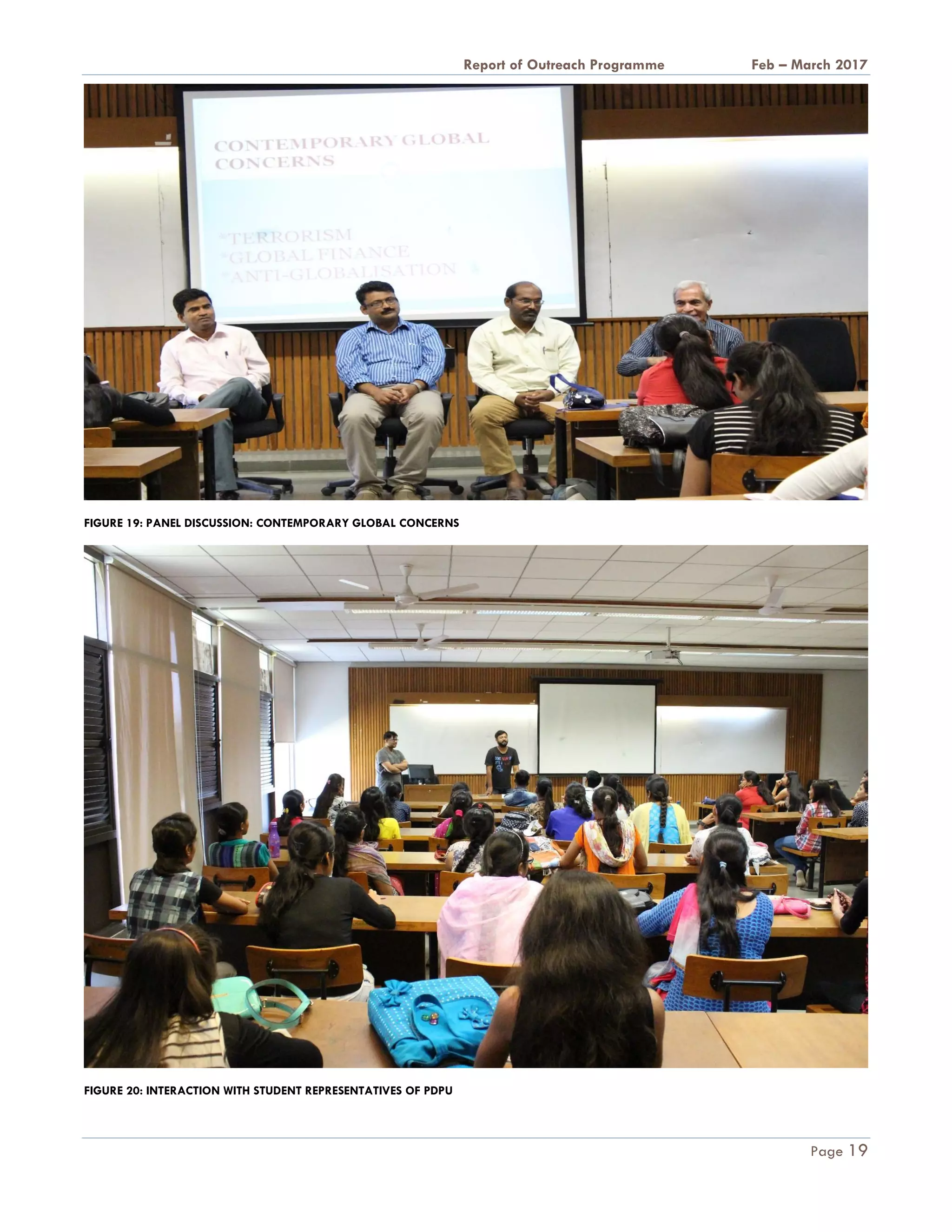 A Report on Outreach Programme Feb – March 2017
Page 19
FIGURE 19: PANEL DISCUSSION: CONTEMPORARY GLOBAL CONCERNS
FIGURE 20: INTERACTION WITH STUDENT REPRESENTATIVES OF PDPU
 