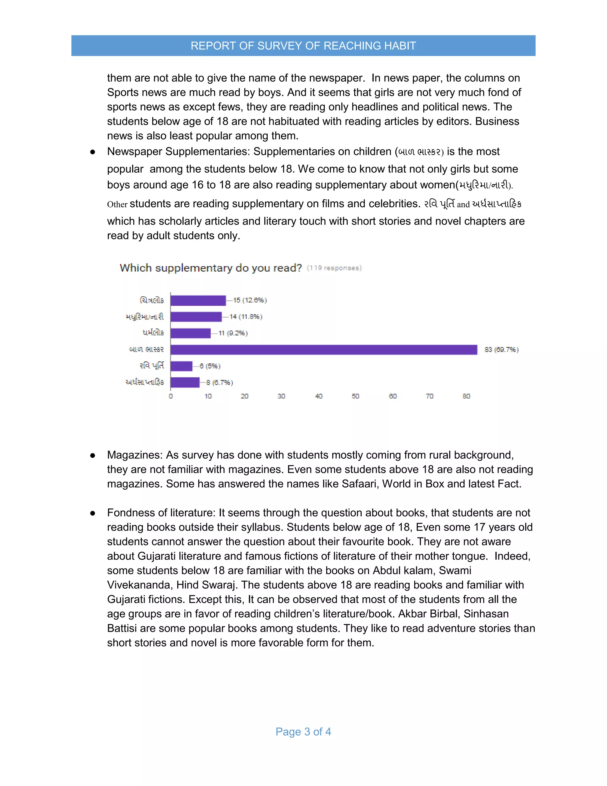 Page 7 of 8
Dept. of English, MKBU
OUT REACH PROGRAMMES: 21 TO 23 FEB AND 6 TO 11 MARCH 2017
4. MAJOR FINDINGS
This survey highlights some persistent concerns that show the ineffectiveness of the
teaching learning process under present educational practices. It is evident that
Gujarati Medium students are themselves aware that they are at a disadvantage as
compared with English Medium Students in accessing knowledge. Communication
skills were not very good of Gujarati Medium Students as compared to English
Medium students. They are not habituated to read extra books or newspapers. Extra
reading like reading comics or any other literary work helps a lot in improving all
the LSRW skills. Instructions had to be given in Gujarati and some board work was
also done in Gujarati Medium School. Many students didn't have English as a
language till Fifth standard. Some students couldn't read anything as their speaking
and reading skills are not at all developed. In the contrary, English Medium Students
were competent enough to read and write properly. Their sentences were also very
much in structured form. Spelling errors were made in majority by Gujarati Medium
Students as compared to English Medium Students. The accent of Gujarati Medium
students also differs a lot and even their level of competency is lower than English
Medium students.
5. LIMITATIONS
This survey has many limitations like students cannot be asked about their family
and other personal things. The negative points of Gujarati Medium schools are
highlighted.
 