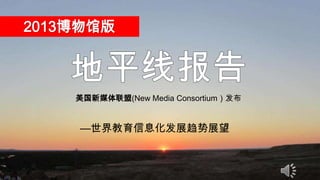 2013博物馆版

美国新媒体联盟(New Media Consortium）发布

—世界教育信息化发展趋势展望

 