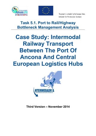 Task 5.1. Port to Rail/Highway
Bottleneck Management Analysis
Case Study: Intermodal
Railway Transport
Between The Port Of
Ancona And Central
European Logistics Hubs
Third Version – November 2014
 
