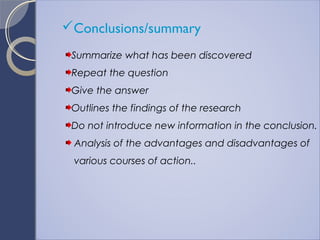 Conclusions/summary
Summarize what has been discovered
Repeat the question
Give the answer
Outlines the findings of the research
Do not introduce new information in the conclusion.
Analysis of the advantages and disadvantages of
various courses of action..
 