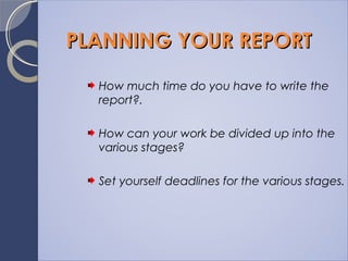 PLANNING YOUR REPORTPLANNING YOUR REPORT
How much time do you have to write the
report?.
How can your work be divided up into the
various stages?
Set yourself deadlines for the various stages.
 