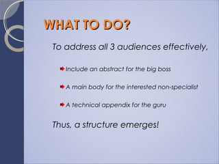 WHAT TO DO?WHAT TO DO?
To address all 3 audiences effectively,
Include an abstract for the big boss
A main body for the interested non-specialist
A technical appendix for the guru
Thus, a structure emerges!
 