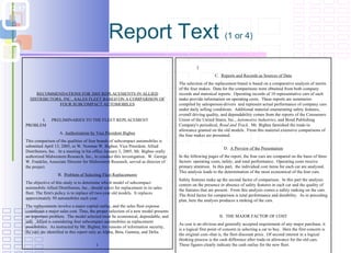 Report Text  (1 or 4) RECOMMENDATIONS FOR 2005 REPLACEMENTS IN ALLIED DISTRIBUTORS, INC., SALES FLEET BASED ON A COMPARISON OF FOUR SUBCOMPACT AUTOMOBILES I. PRELIMINARIES TO THE FLEET REPLACEMENT PROBLEM A.  Authorization by Vice President Bigbee This comparison of the qualities of four brands of subcompact automobiles is submitted April 13, 2005, to W. Norman W. Bigbee, Vice President, Allied Distributors, Inc.  At a meeting in his office January 3, 2005, Mr. Bigbee orally authorized Midwestern Research, Inc., to conduct this investigation.  W. George W. Franklin, Associate Director for Midwestern Research, served as director of the project. B.  Problem of Selecting Fleet Replacements The objective of this study is to determine which model of subcompact automobile Allied Distributors, Inc., should select for replacement in its sales fleet. The firm's policy is to replace all two-year old models.  It replaces approximately 50 automobiles each year. The replacements involve a major capital outlay, and the sales fleet expense constitutes a major sales cost. Thus, the proper selection of a new model presents an important problem.  The model selected must be economical, dependable, and safe.  Allied is considering four subcompact automobiles as replacement possibilities.  As instructed by Mr. Bigbee, for reasons of information security, the cars are identified in this report only as Alpha, Beta, Gamma, and Delta. 1   2  C.  Reports and Records as Sources of Data The selection of the replacement brand is based on a comparative analysis of merits of the four makes.  Data for the comparisons were obtained from both company records and statistical reports.  Operating records of 10 representative cars of each make provide information on operating costs.  These reports are summaries compiled by salesperson-drivers  and represent actual performance of company cars under daily selling conditions.  Additional material enumerating safety features, overall driving quality, and dependability comes from the reports of the Consumers Union of the United States, Inc.,  Automotive Industries , and Bond Publishing Company's periodical,  Road and Track .  Mr. Bigbee furnished the trade-in allowance granted on the old models.  From this material extensive comparisons of the four makes are presented. D.  A Preview of the Presentation In the following pages of the report, the four cars are compared on the basis of three factors: operating costs, safety, and total performance.  Operating costs receive primary attention.  In this part,  the individual cost items for each car are analyzed.  This analysis leads to the determination of the most economical of the four cars. Safety features make up the second factor of comparison.  In this part the analysis centers on the presence or absence of safety features in each car and the quality of the features that are present.  From this analysis comes a safety ranking on the cars.  The third factor for comparison is total performance and durability.  As in preceding plan, here the analysis produces a ranking of the cars. II.  THE MAJOR FACTOR OF COST As cost is an obvious and generally accepted requirement of any major purchase, it is a logical first point of concern in selecting a car to buy.  Here the first concern is the original cost--that is, the fleet discount price.  Of second interest in a logical thinking process is the cash difference after trade-in allowance for the old cars.  These figures clearly indicate the cash outlay for the new fleet. 