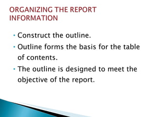 Construct the outline. Outline forms the basis for the table of contents. The outline is designed to meet the objective of the report. 