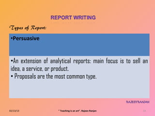 •Persuasive


 •An extension of analytical reports: main focus is to sell an
 idea, a service, or product.
 • Proposals are the most common type.



02/13/13              " Teaching is an art". Rajeev Ranjan   13
 