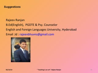 Rajeev Ranjan
B.Ed(English), PGDTE & Psy. Counselor
English and Foreign Languages University, Hyderabad
Email .Id : rajeevbhuvns@gmail.com




02/13/13              " Teaching is an art". Rajeev Ranjan   33
 