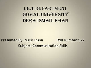 I.E.T DEPARTMENT
GOMAL UNIVERSITY
DERA ISMAIL KHAN
Presented By: Nasir Ihsan Roll Number:522
Subject: Communication Skills
 