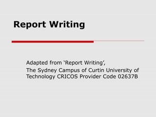 Report Writing
Adapted from ‘Report Writing’,
The Sydney Campus of Curtin University of
Technology CRICOS Provider Code 02637B
 