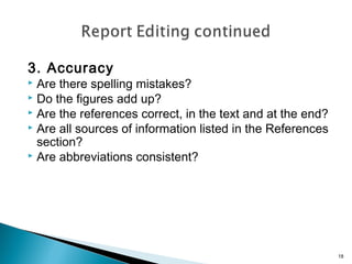 3. Accuracy

Are there spelling mistakes?
 Do the figures add up?
 Are the references correct, in the text and at the end?
 Are all sources of information listed in the References
section?
 Are abbreviations consistent?


18

 