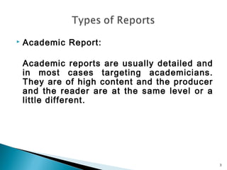 

Academic Report:
Academic reports are usually detailed and
in most cases targeting academicians.
They are of high content and the producer
and the reader are at the same level or a
little different.

3

 