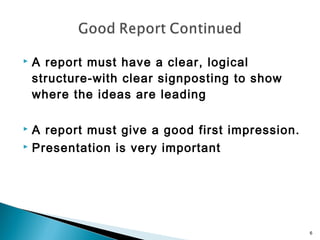 

A report must have a clear, logical
structure-with clear signposting to show
where the ideas are leading

A report must give a good first impression.
 Presentation is very important


6

 