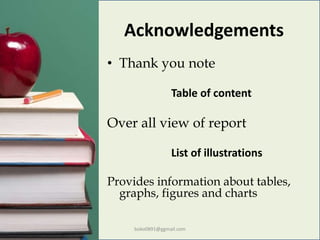 Acknowledgements
• Thank you note
Table of content
Over all view of report
List of illustrations
Provides information about tables,
graphs, figures and charts
boko0891@ggmail.com
 