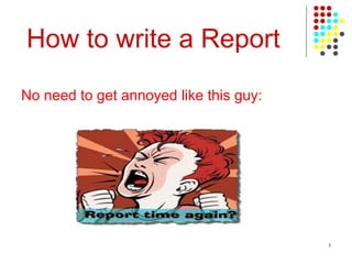 How to write a Report
No need to get annoyed like this guy:
1
 