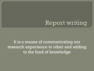It is a means of communicating our
research experience to other and adding
to the fund of knowledge
 