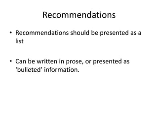 Recommendations
• Recommendations should be presented as a
list
• Can be written in prose, or presented as
‘bulleted’ information.
 