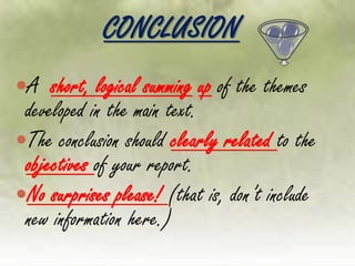 CONCLUSION
A short, logical summing up of the themes
developed in the main text.
The conclusion should clearly related to the
objectives of your report.
No surprises please! (that is, don’t include
new information here.)
 