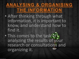 ANALYSING & ORGANISING
THE INFORMATION
• After thinking through what
information, it is important to
know, and understand how to
find it.
• This comes to the task of
analyzing the results of your
research or consultations and
organizing it.
 