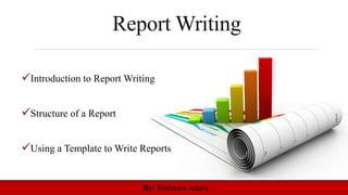 Report Writing
Introduction to Report Writing
Structure of a Report
Using a Template to Write Reports
By: BishaaraAdam
 