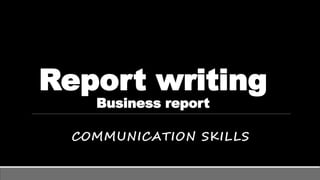 Report writing
Business report
COMMUNICATION SKILLS
 