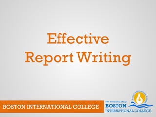 Effective
Report Writing
BOSTON INTERNATIONAL COLLEGE
 