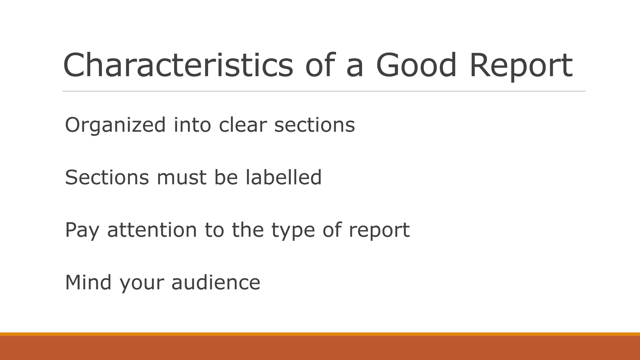 Characteristics of a Good Report
Organized into clear sections
Sections must be labelled
Pay attention to the type of report
Mind your audience