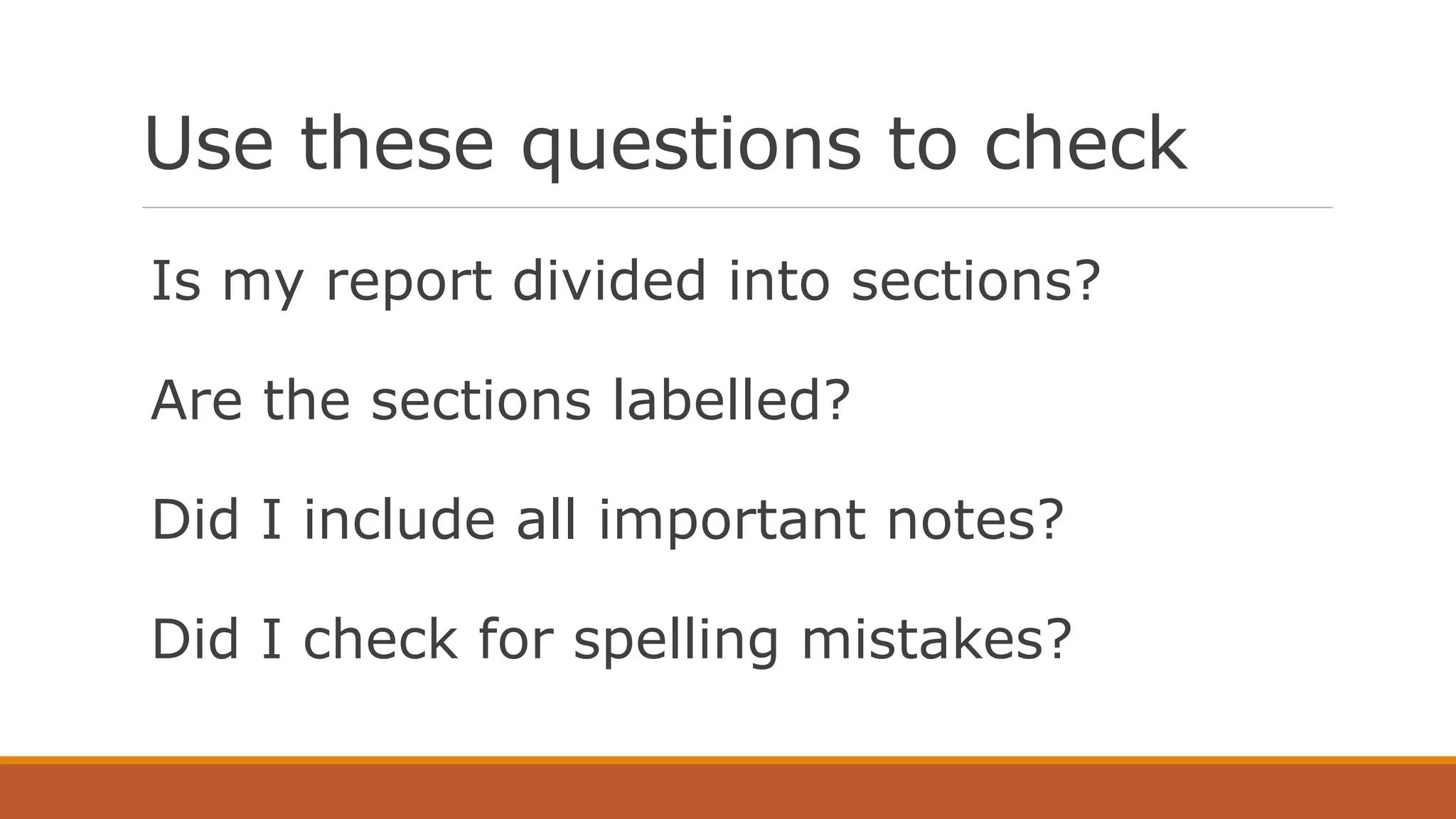 Use these questions to check
Is my report divided into sections?
Are the sections labelled?
Did I include all important notes?
Did I check for spelling mistakes?