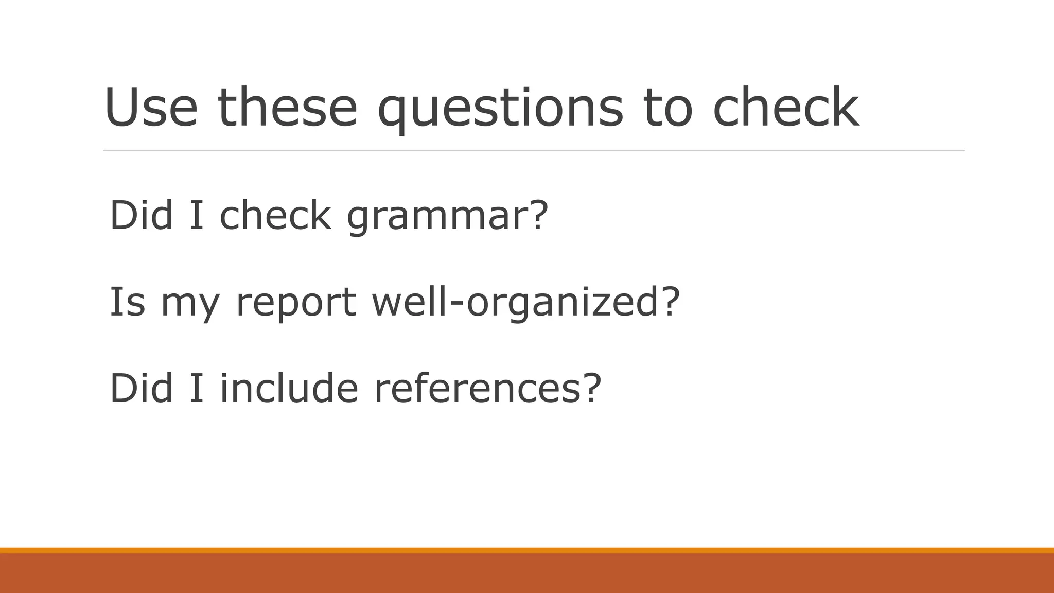 Use these questions to check
Did I check grammar?
Is my report well-organized?
Did I include references?