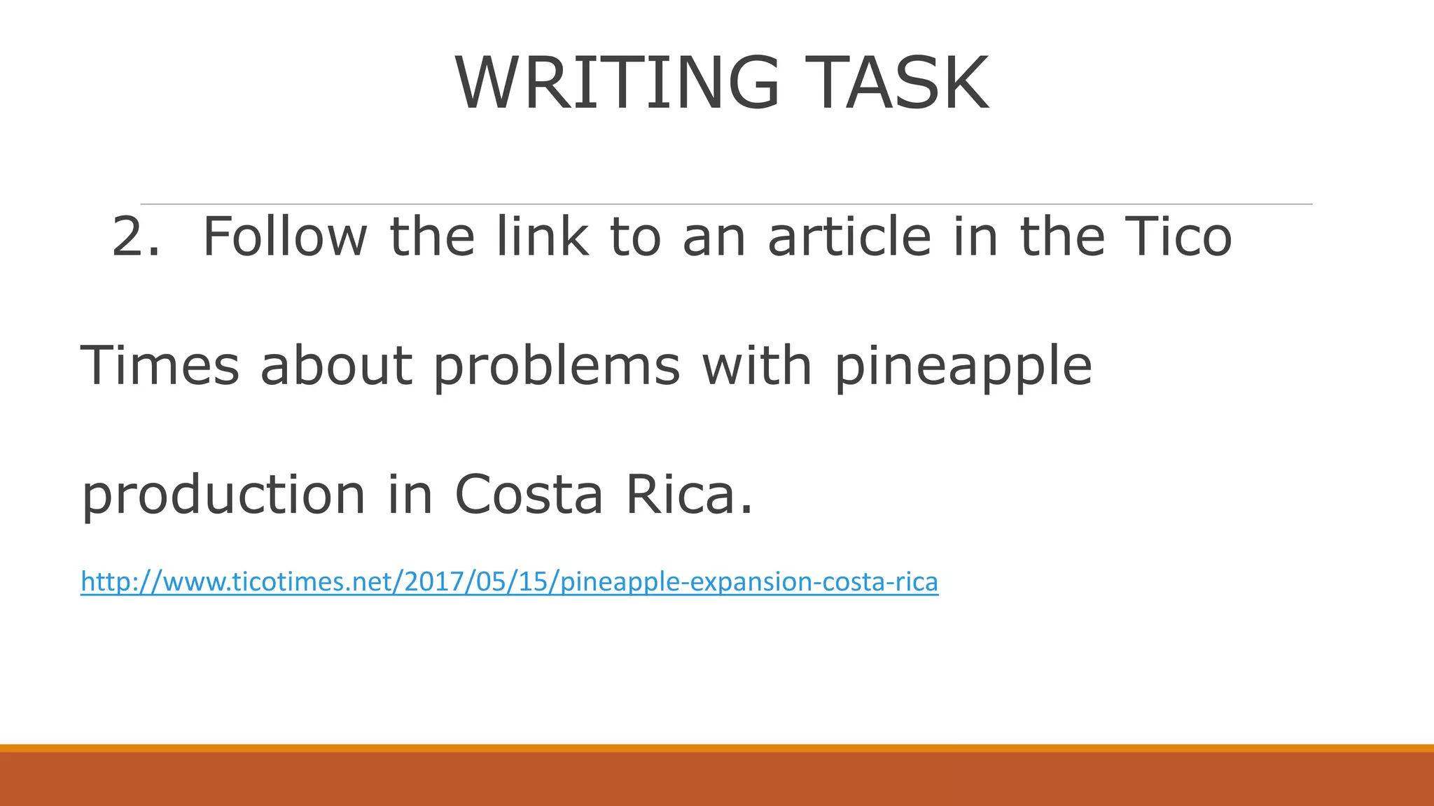 WRITING TASK
2. Follow the link to an article in the Tico
Times about problems with pineapple
production in Costa Rica.
http://www.ticotimes.net/2017/05/15/pineapple-expansion-costa-rica