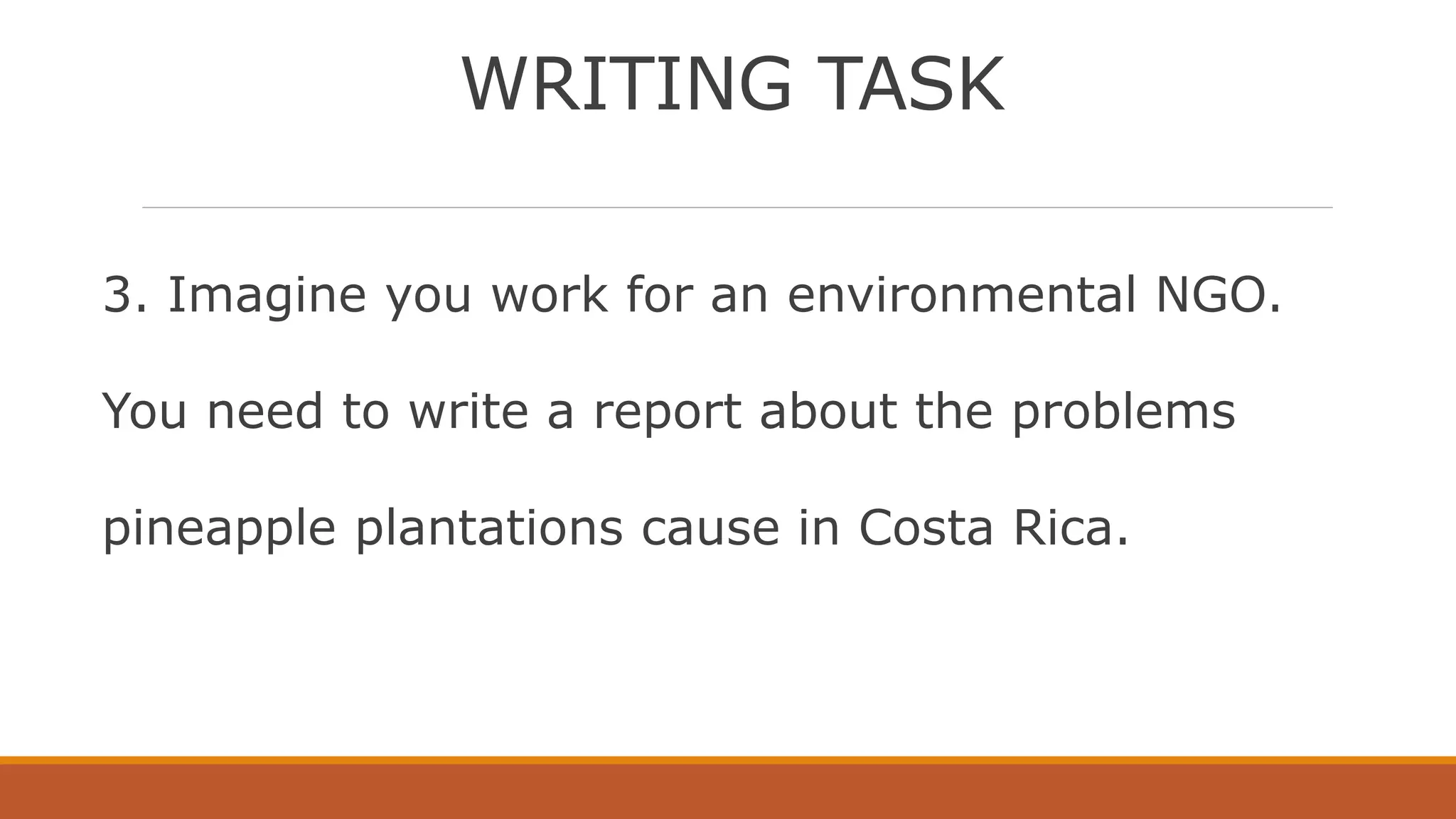 WRITING TASK
3. Imagine you work for an environmental NGO.
You need to write a report about the problems
pineapple plantations cause in Costa Rica.