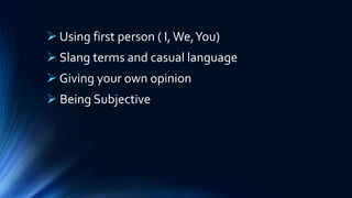  Using first person ( I,We,You)
 Slang terms and casual language
 Giving your own opinion
 Being Subjective
 