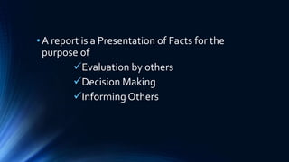 •A report is a Presentation of Facts for the
purpose of
Evaluation by others
Decision Making
Informing Others
 