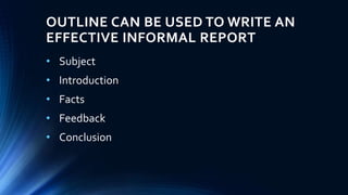 OUTLINE CAN BE USED TO WRITE AN
EFFECTIVE INFORMAL REPORT
• Subject
• Introduction
• Facts
• Feedback
• Conclusion
 