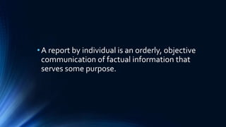 •A report by individual is an orderly, objective
communication of factual information that
serves some purpose.
 