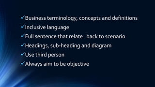 Business terminology, concepts and definitions
Inclusive language
Full sentence that relate back to scenario
Headings, sub-heading and diagram
Use third person
Always aim to be objective
 