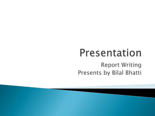 Report Writing
Presents by Bilal Bhatti
 