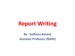 Report Writing
By : Sadhana Banerji
Assistant Professor (NDIM)
 