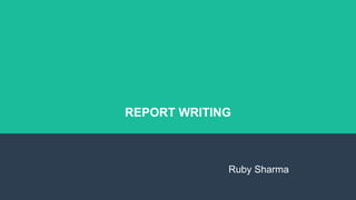 REPORT WRITING
Ruby Sharma
 