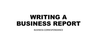 WRITING A
BUSINESS REPORT
BUSINESS CORRESPONDANCE
 