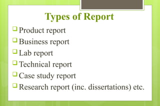 Types of Report
 Product report
 Business report
 Lab report
 Technical report
 Case study report
 Research report (inc. dissertations) etc.
 