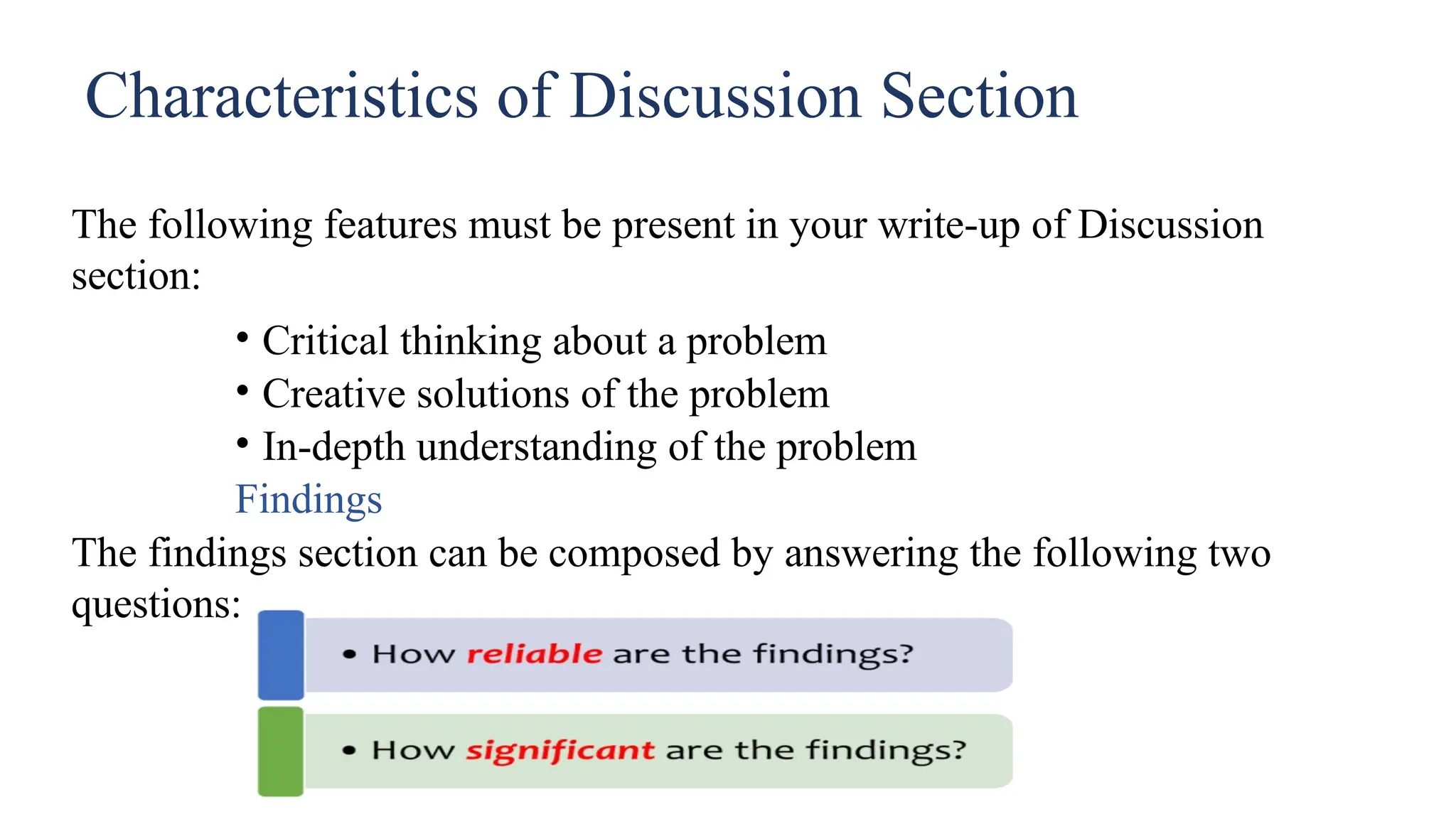 Characteristics of Discussion Section
The following features must be present in your write-up of Discussion
section:
• Critical thinking about a problem
• Creative solutions of the problem
• In-depth understanding of the problem
Findings
The findings section can be composed by answering the following two
questions:
 