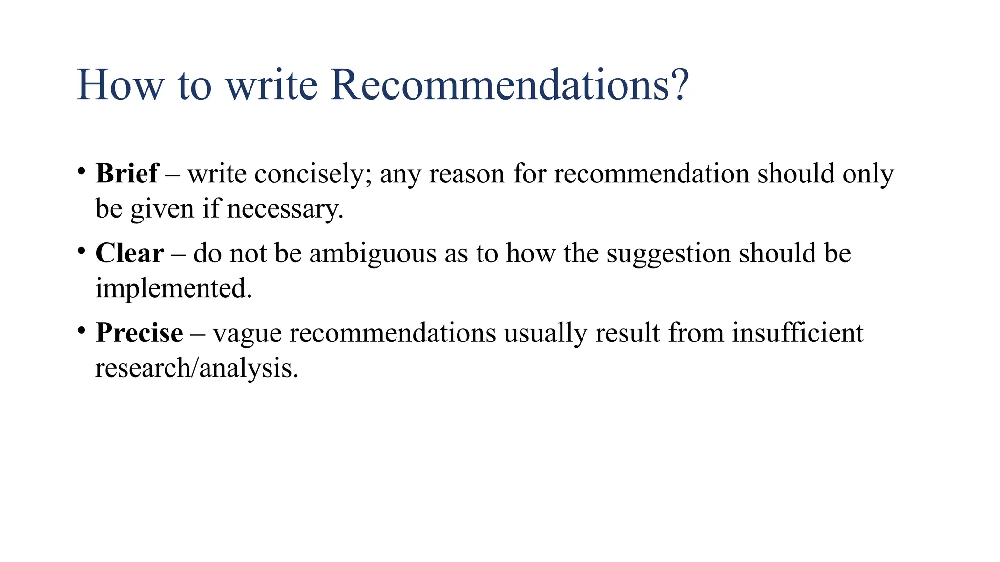 How to write Recommendations?
• Brief – write concisely; any reason for recommendation should only
be given if necessary.
• Clear – do not be ambiguous as to how the suggestion should be
implemented.
• Precise – vague recommendations usually result from insufficient
research/analysis.
 