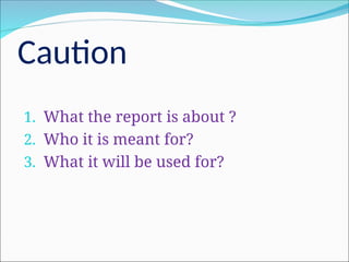 Caution
1. What the report is about ?
2. Who it is meant for?
3. What it will be used for?
 