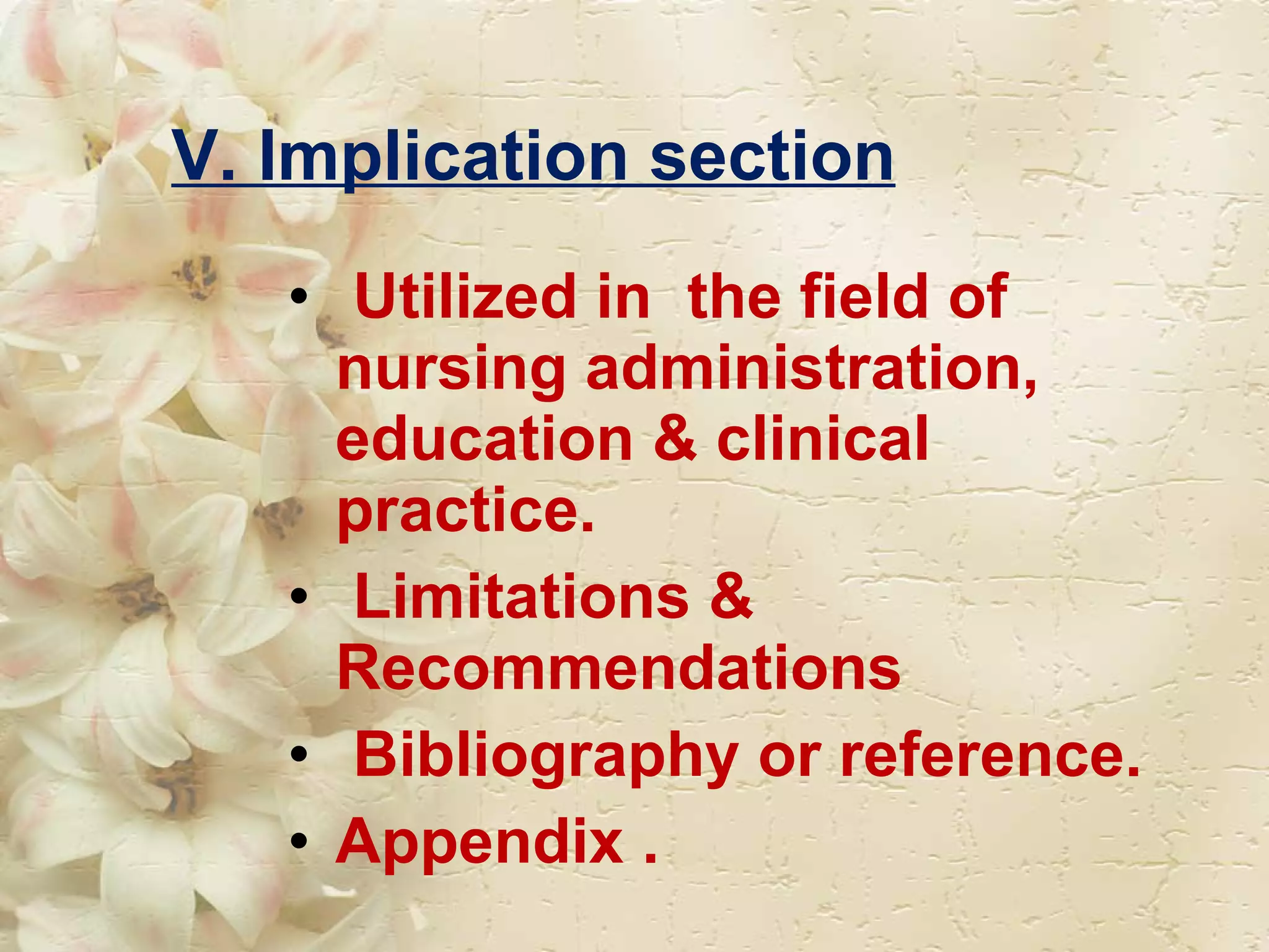V. Implication section Utilized in  the field of  nursing administration, education & clinical  practice. Limitations & Recommendations Bibliography or reference. Appendix . 