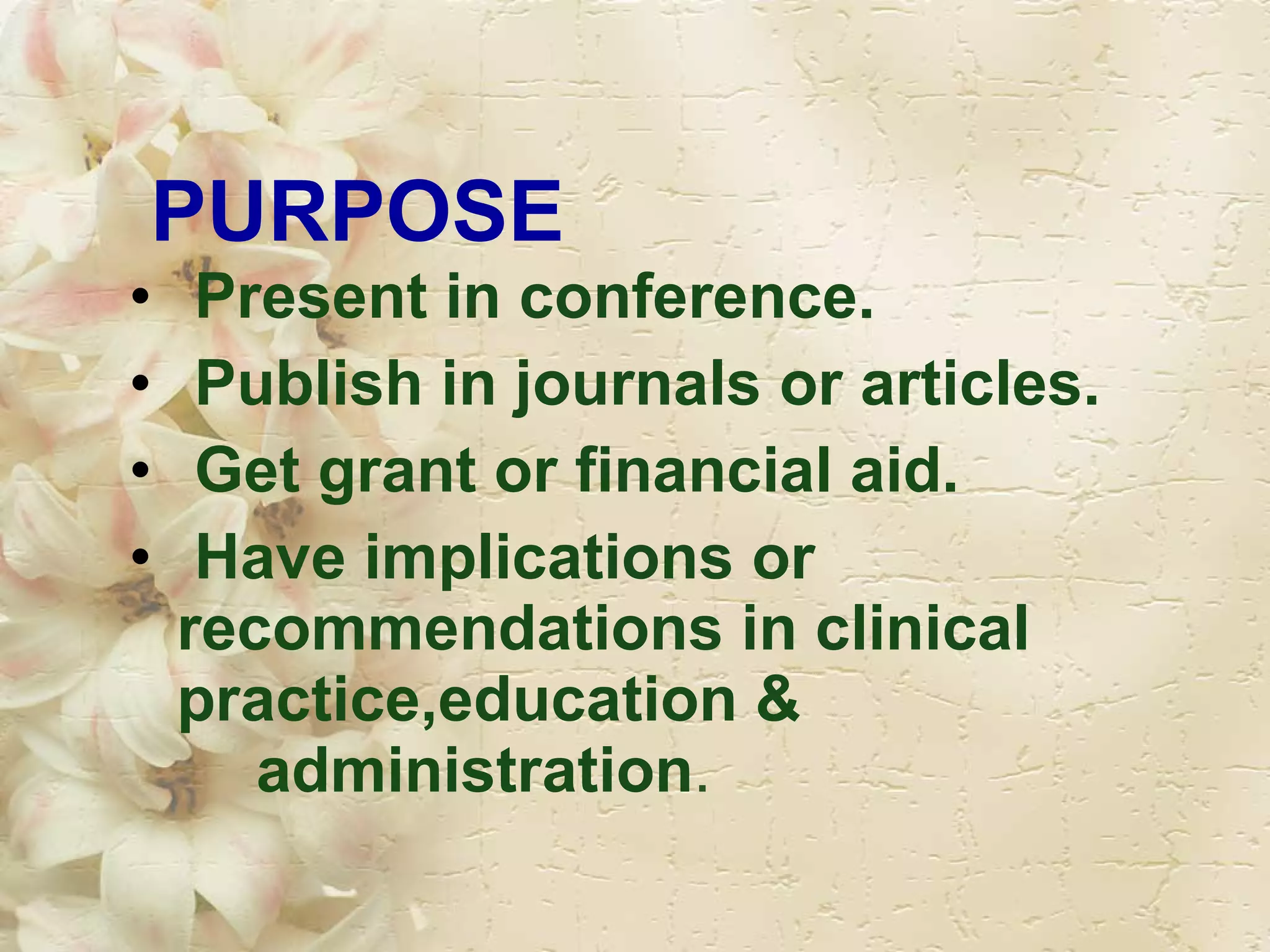 PURPOSE Present in conference. Publish in journals or articles. Get grant or financial aid. Have implications or  recommendations in clinical practice,education &  administration . 