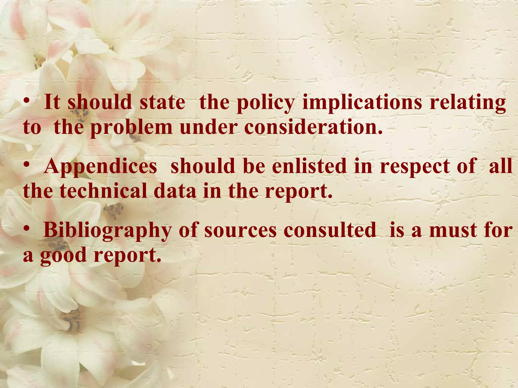 It should state  the policy implications relating  to  the problem under consideration. Appendices  should be enlisted in respect of  all the technical data in the report. Bibliography of sources consulted  is a must for a good report.  