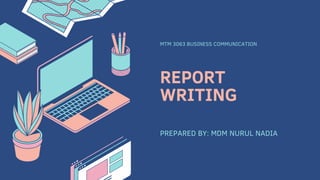 REPORT
WRITING
MTM 3063 BUSINESS COMMUNICATION
PREPARED BY: MDM NURUL NADIA
 