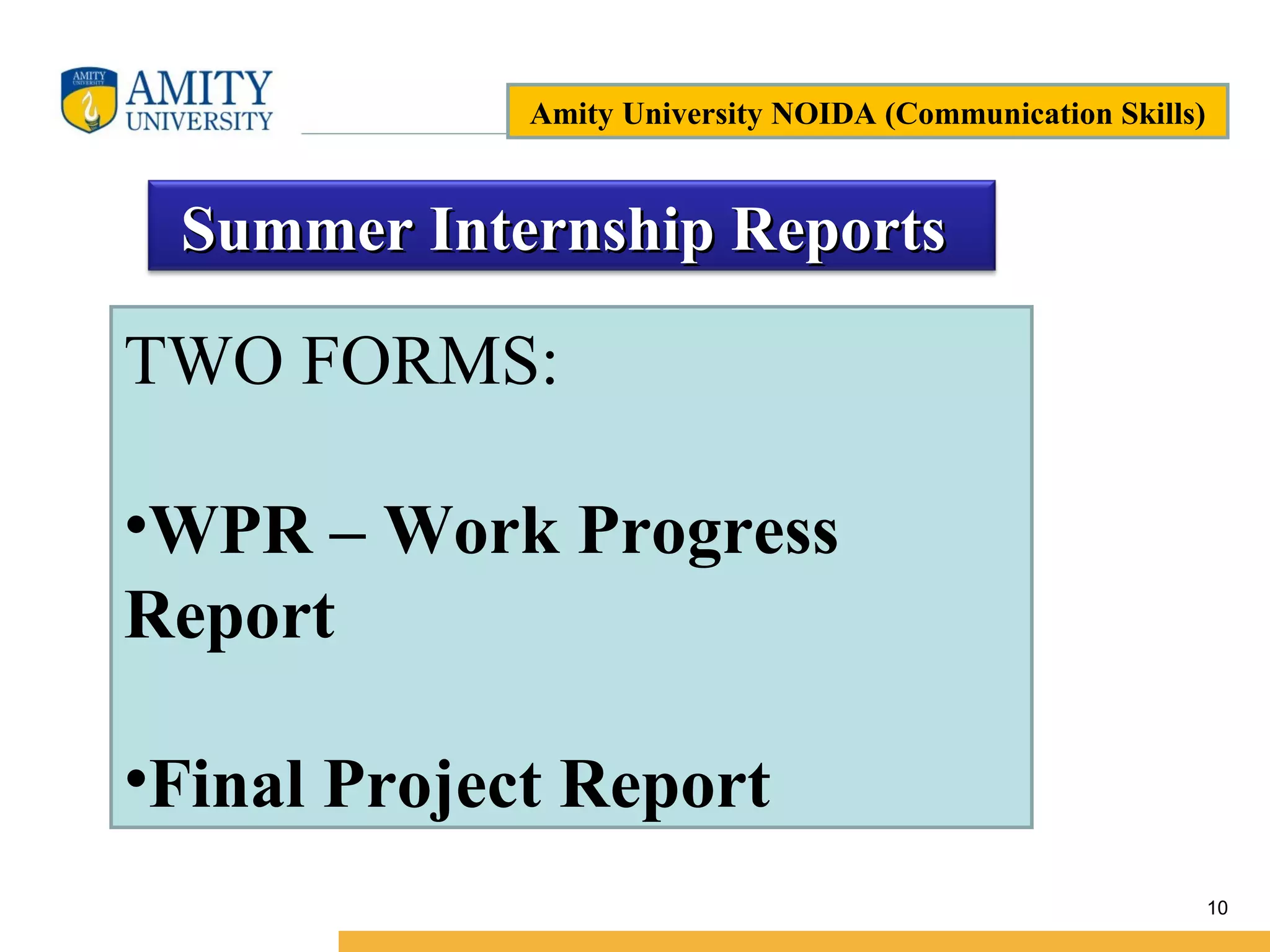 Name of Institution
10
Summer Internship ReportsSummer Internship Reports
TWO FORMS:
•WPR – Work Progress
Report
•Final Project Report
Amity University NOIDA (Communication Skills)
 