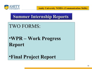 Name of Institution
10
Summer Internship ReportsSummer Internship Reports
TWO FORMS:
•WPR – Work Progress
Report
•Final Project Report
Amity University NOIDA (Communication Skills)
 